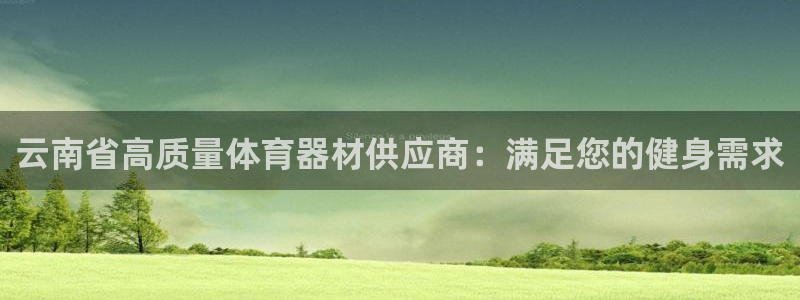 尊龙凯时不给提现怎么办：云南省高质量体育器材供应商：满足您的